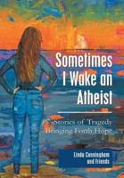 Sometimes I Wake an Atheist: Stories of Tragedy Bringing Forth Hope