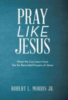 Pray Like Jesus: What We Can Learn from the Six Recorded Prayers of Jesus