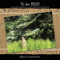 To See Him: A Poetic and Contemplative View of Life, Being Present to His Presence
