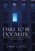 Dare to Be Dogmatic: And Other Essays to Help You Think and Live Like a Christian