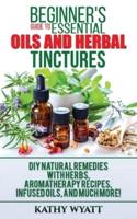 Beginner's Guide to Essential Oils and Herbal Tinctures: DIY Natural Remedies with Herbs, Aromatherapy Recipes, Infused Oils, and Much More!