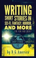 Writing Short Stories in Sci-Fi, Fantasy, Horror, and More: For Fun and Profit