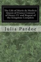 The Life of Marie De Medicis Queen of France Consort of Henry IV and Regent of the Kingdom Complete