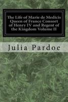 The Life of Marie De Medicis Queen of France Consort of Henry IV and Regent of the Kingdom Volume II
