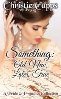 Something: Old, New, Later, True: A Pride & Prejudice Collection