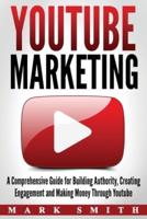 YouTube Marketing: A Comprehensive Guide for Building Authority, Creating Engagement and Making Money Through Youtube