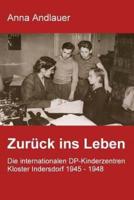 Zuruck Ins Leben. Die Internationalen DP-Kinderzentren Kloster Indersdorf 1945 - 1948