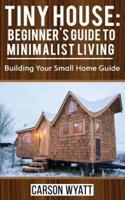 Tiny House: Beginner's Guide to Minimalist Living: Building Your Small Home Guide (Tiny Homes, Tiny Houses Living, Tiny House Plans)