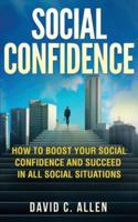 Social Confidence: How To Boost Your Social Confidence And Succeed In All Social Situations