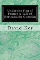 Under the Flag of France a Tale of Bertrand Du Guesclin