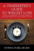 A Timekeeper's Guide To Weight Loss: Living An Intermittent Fasting Lifestyle, Watching When You Eat Not What You Eat
