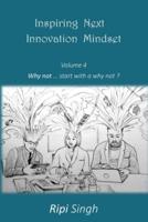 Inspiring Next Innovation Mindset: Volume 4 - Why not ... start with a why not?