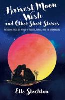 Harvest Moon Wish and Other Short Stories: Fictional tales on a ride of twists, turns, and the unexpected