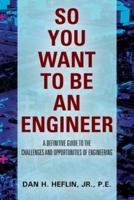 SO YOU WANT TO BE AN ENGINEER: A Definitive Guide to the Challenges and Opportunities of Engineering