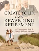 Create Your Own Rewarding Retirement: A Comprehensive Guide for Creating Goals After You Retire