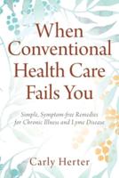 When Conventional Health Care Fails You: Simple, Symptom-free Remedies for Chronic Illness and Lyme Disease