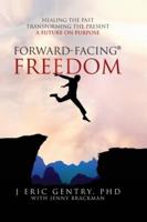 Forward-Facing® Freedom: Healing the Past, Transforming the Present, A Future on Purpose