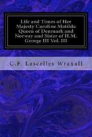 Life and Times of Her Majesty Caroline Matilda Queen of Denmark and Norway and Sister of H.M. George III Vol. III