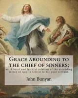 Grace Abounding to the Chief of Sinners; or, A Brief and Faithful Relation of the Exceeding Mercy of God in Christ to His Poor Servant. By