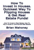 How To Invest In Houses. Quickest Way To Flipping Houses & Get Real Estate Funds!: How To Invest In Real Estate, How To Flip a House or Commercial Real Estate!