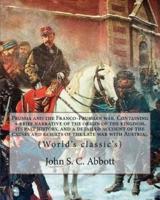 Prussia and the Franco-Prussian War. Containing a Brief Narrative of the Origin of the Kingdom, Its Past History, and a Detailed Account of the Causes and Results of the Late War With Austria;. By