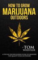 How to Grow Marijuana: Outdoors - A Step-by-Step Beginner's Guide to Growing Top-Quality Weed Outdoors