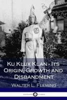 Ku Klux Klan - Its Origin, Growth and Disbandment (Illustrated)