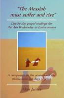 "The Messiah must suffer and rise": Day-by-day gospel readings for the Lent-Easter season. A companion to the accounts of the momentous last days of Jesus.