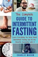 The Complete Guide to Intermittent Fasting: Learn Everything You Need About Intermittent Fasting and All the Benefits Associated with It
