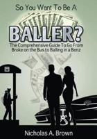 So You Want To Be A Baller?: The Comprehensive Guide To Go From Broke on the Bus to Balling in a Benz