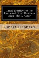 Little Journeys to the Homes of Great Business Men John J. Astor