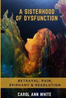 A Sisterhood Of Dysfunction:  Betrayal, Pain, Epiphany & Resolution