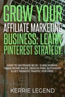 Grow Your Affiliate Marketing Business: Learn Pinterest Strategy: How to Increase Blog Subscribers, Make More Sales, Design Pins, Automate & Get Website Traffic for Free