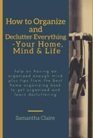 How to Organize and Declutter Everything-- Your Home, Mind & Life