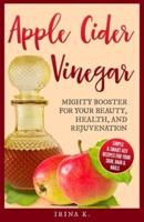 APPLE CIDER VINEGAR - MIGHTY BOOSTER FOR YOUR BEAUTY, HEALTH, AND REJUVENATION: SIMPLE & SMART ACV RECIPES FOR YOUR SKIN, HAIR & NAILS