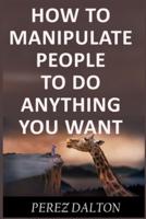 How to Manipulate People to Do Anything You Want
