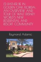 I'D RATHER BE IN GOLDEN OAK FLORIDA: AN OVERVIEW AND TOUR OF WALT DISNEY WORLD'S NEW RESIDENTIAL AND RESORT COMMUNITY