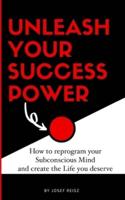 Unleash Your Success Power - How to Reprogram Your Subconscious Mind to Create the Life You Deserve