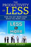 The Productivity Of Less: How You Get More Done When You Work Less