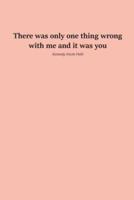 There Was Only One Thing Wrong With Me and It Was You