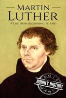 Martin Luther: A Life From Beginning to End