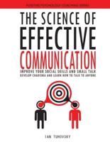 The Science of Effective Communication: Improve Your Social Skills and Small Talk, Develop Charisma and Learn How to Talk to Anyone