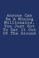 Anyone Can Be A Mining Millionaire, You Just Got To Get It Out Of The Ground