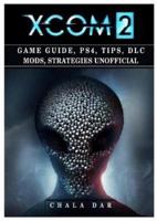 Xcom 2 Game Guide, Ps4, Tips, DLC Mods, Strategies Unofficial