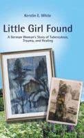 Little Girl Found: A German Woman'S Story of Tuberculosis, Trauma, and Healing