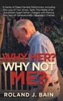 Why Her? Why Not Me?: A Series of Deep Familial Misfortunes, Including the Loss of Two Wives, Tests the Mettle of an Advanced-Aged Father Charged with Raising Two Sets of Generationally-Separated Children