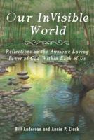 Our Invisible World: Reflections on the Awesome, Loving Power of God Within Each of Us