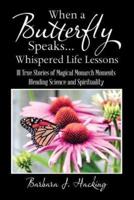 When a Butterfly Speaks . . . Whispered Life Lessons: 111 True Stories of Magical Monarch Moments Blending Science and Spirituality