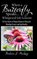 When a Butterfly Speaks . . . Whispered Life Lessons: 111 True Stories of Magical Monarch Moments Blending Science and Spirituality
