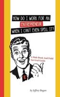 How Do I Work for an Entrepreneur When I Can't Even Spell It?: A Rule Book and Field Survival Guide